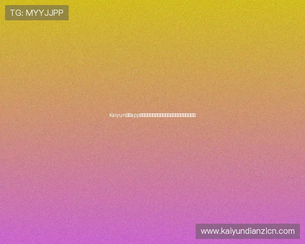 Kaiyun开云app登录界面优化升级带来更便捷的操作体验详细介绍